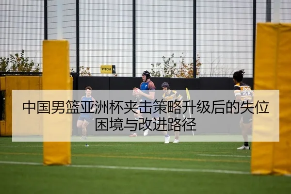 中国男篮亚洲杯夹击策略升级后的失位困境与改进路径